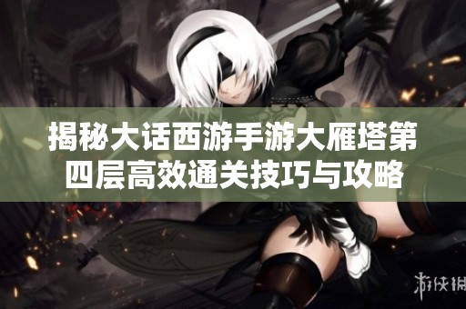 揭秘大話西游手游大雁塔第四層高效通關(guān)技巧與攻略