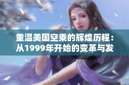 重溫美國空乘的輝煌歷程：從1999年開始的變革與發(fā)展