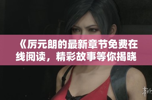 《厲元朗的最新章節(jié)免費(fèi)在線閱讀，精彩故事等你揭曉》