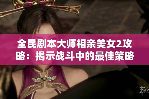 全民劇本大師相親美女2攻略：揭示戰(zhàn)斗中的最佳策略與技巧解析