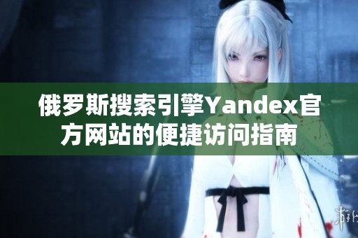 俄羅斯搜索引擎Yandex官方網(wǎng)站的便捷訪問指南
