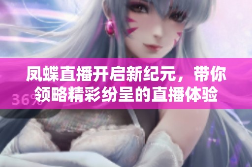 鳳蝶直播開(kāi)啟新紀(jì)元，帶你領(lǐng)略精彩紛呈的直播體驗(yàn)