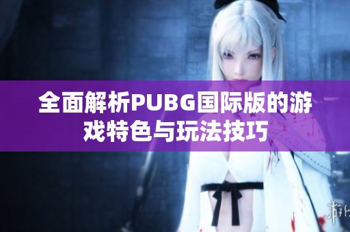 全面解析PUBG國際版的游戲特色與玩法技巧