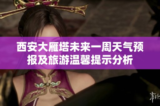 西安大雁塔未來一周天氣預報及旅游溫馨提示分析