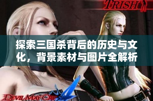 探索三國(guó)殺背后的歷史與文化，背景素材與圖片全解析