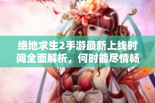 絕地求生2手游最新上線時間全面解析，何時能盡情暢玩游戲？