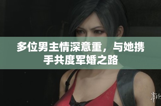 多位男主情深意重，與她攜手共度軍婚之路
