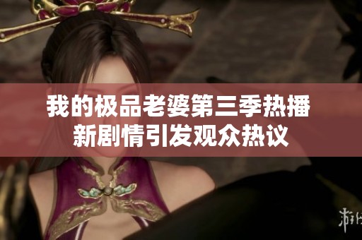 我的極品老婆第三季熱播 新劇情引發(fā)觀眾熱議
