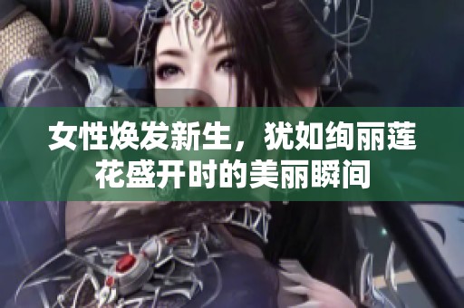女性煥發(fā)新生，猶如絢麗蓮花盛開時的美麗瞬間