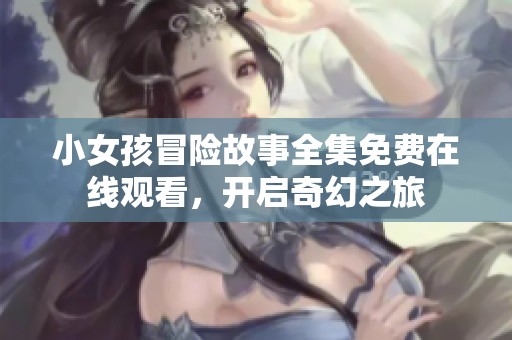 小女孩冒險故事全集免費在線觀看，開啟奇幻之旅