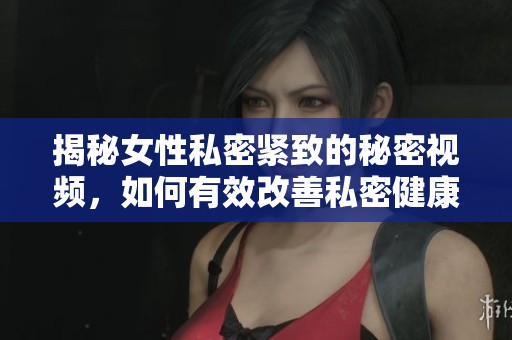 揭秘女性私密緊致的秘密視頻，如何有效改善私密健康問題