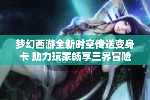 夢(mèng)幻西游全新時(shí)空傳送變身卡 助力玩家暢享三界冒險(xiǎn)體驗(yàn)