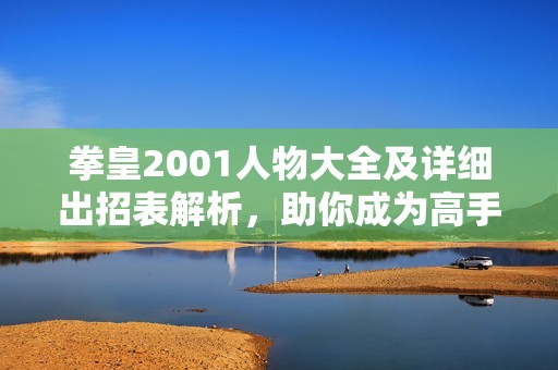 拳皇2001人物大全及詳細出招表解析，助你成為高手！