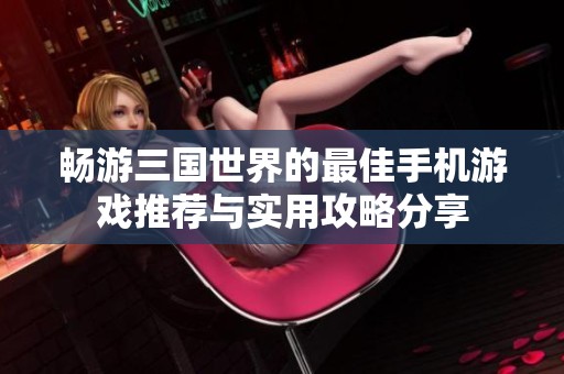 暢游三國(guó)世界的最佳手機(jī)游戲推薦與實(shí)用攻略分享