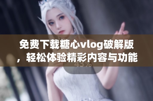 免費下載糖心vlog破解版，輕松體驗精彩內(nèi)容與功能