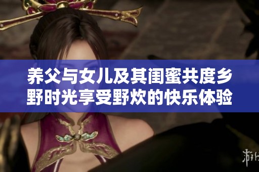 養(yǎng)父與女兒及其閨蜜共度鄉(xiāng)野時光享受野炊的快樂體驗(yàn)