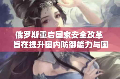 俄羅斯重啟國家安全改革 旨在提升國內(nèi)防御能力與國際影響力