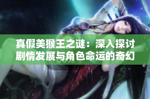 真假美猴王之謎：深入探討劇情發(fā)展與角色命運的奇幻旅程