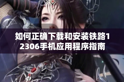 如何正確下載和安裝鐵路12306手機應(yīng)用程序指南