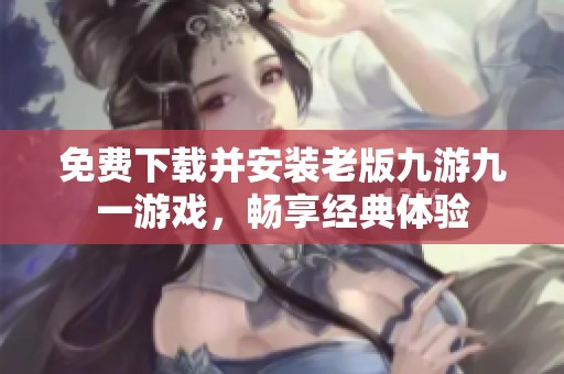 免費下載并安裝老版九游九一游戲，暢享經(jīng)典體驗
