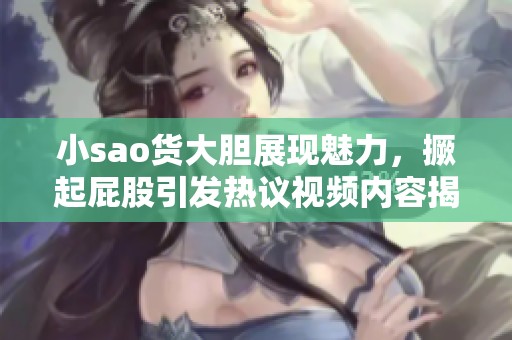 小sao貨大膽展現(xiàn)魅力，撅起屁股引發(fā)熱議視頻內(nèi)容揭秘