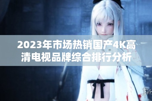 2023年市場熱銷國產(chǎn)4K高清電視品牌綜合排行分析