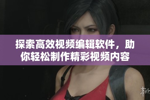 探索高效視頻編輯軟件，助你輕松制作精彩視頻內(nèi)容