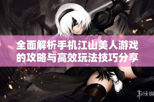 全面解析手機(jī)江山美人游戲的攻略與高效玩法技巧分享 全面解析手機(jī)江山美人游戲的攻略與高效玩法技巧分享