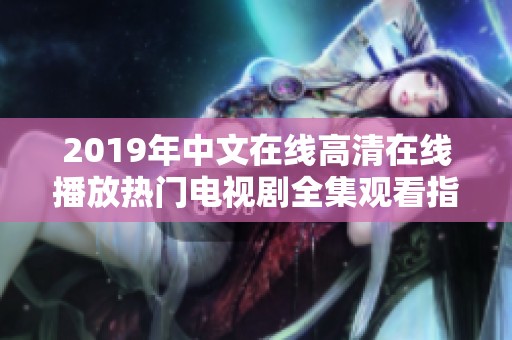 2019年中文在線高清在線播放熱門電視劇全集觀看指南
