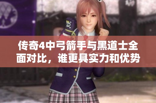 傳奇4中弓箭手與黑道士全面對比，誰更具實力和優(yōu)勢解析