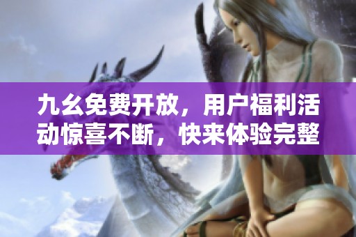 九幺免費(fèi)開放，用戶福利活動(dòng)驚喜不斷，快來體驗(yàn)完整版內(nèi)容！