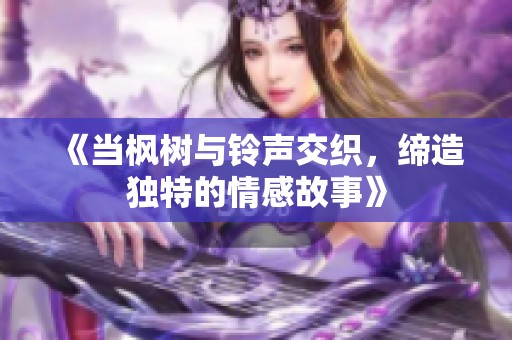 《當(dāng)楓樹與鈴聲交織，締造獨(dú)特的情感故事》