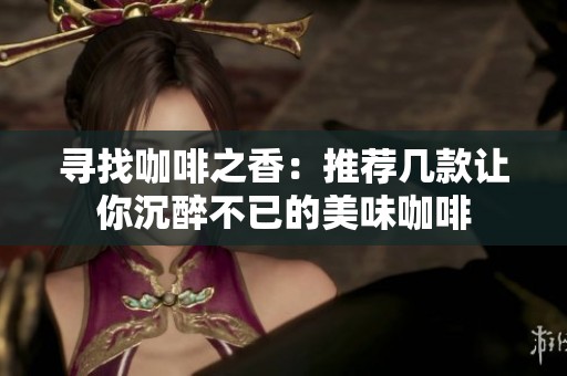 尋找咖啡之香：推薦幾款讓你沉醉不已的美味咖啡