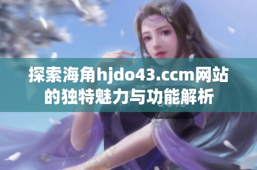 探索海角hjdo43.ccm網(wǎng)站的獨特魅力與功能解析