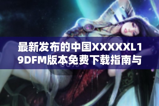 最新發(fā)布的中國XXXXXL19DFM版本免費下載指南與資源分享