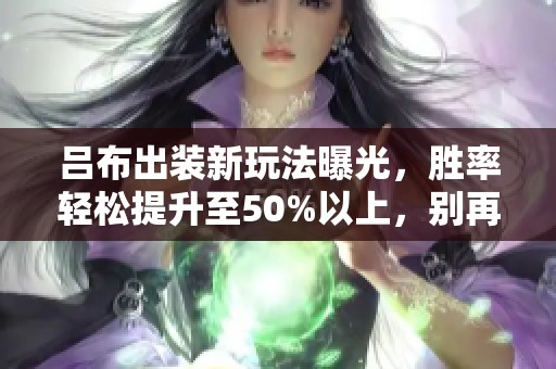 呂布出裝新玩法曝光，勝率輕松提升至50%以上，別再追求花招了