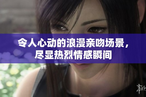 令人心動(dòng)的浪漫親吻場(chǎng)景，盡顯熱烈情感瞬間