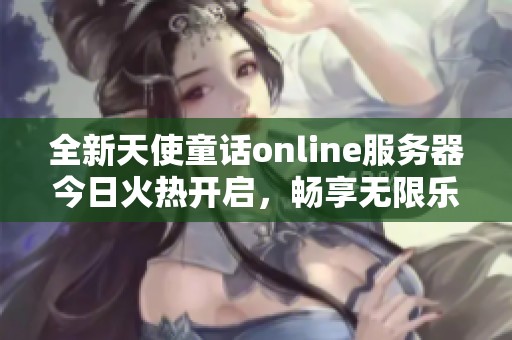 全新天使童話online服務(wù)器今日火熱開啟，暢享無限樂趣與人氣盛況