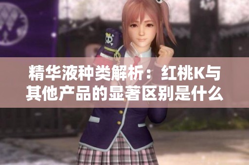 精華液種類解析：紅桃K與其他產(chǎn)品的顯著區(qū)別是什么