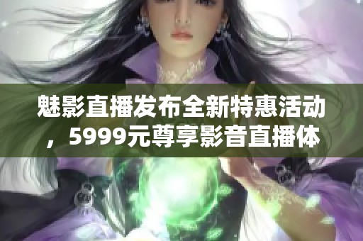 魅影直播發(fā)布全新特惠活動(dòng)，5999元尊享影音直播體驗(yàn)