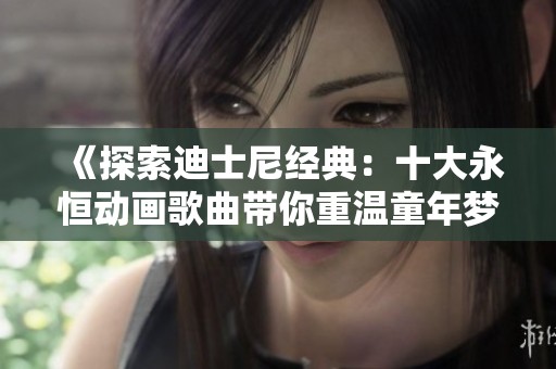 《探索迪士尼經(jīng)典：十大永恒動畫歌曲帶你重溫童年夢》