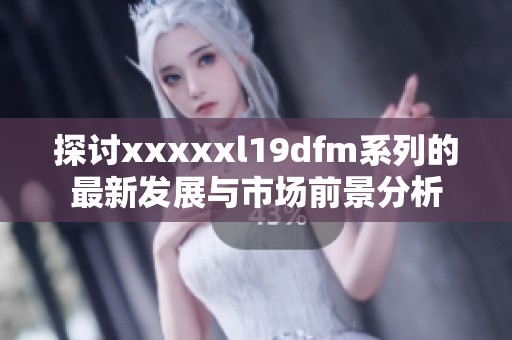 探討xxxxxl19dfm系列的最新發(fā)展與市場前景分析