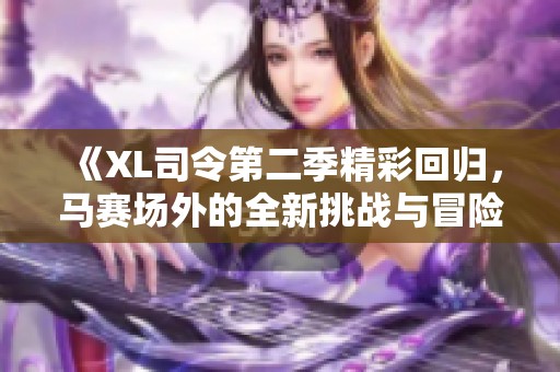 《XL司令第二季精彩回歸，馬賽場(chǎng)外的全新挑戰(zhàn)與冒險(xiǎn)》