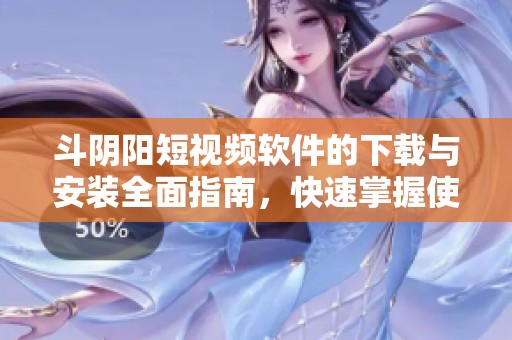 斗陰陽(yáng)短視頻軟件的下載與安裝全面指南，快速掌握使用技巧