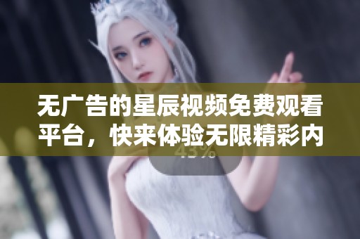 無廣告的星辰視頻免費(fèi)觀看平臺，快來體驗(yàn)無限精彩內(nèi)容！