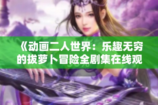 《動(dòng)畫二人世界：樂趣無窮的拔蘿卜冒險(xiǎn)全劇集在線觀看》