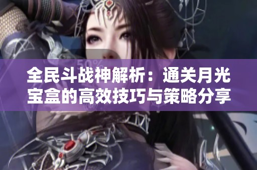 全民斗戰(zhàn)神解析：通關月光寶盒的高效技巧與策略分享