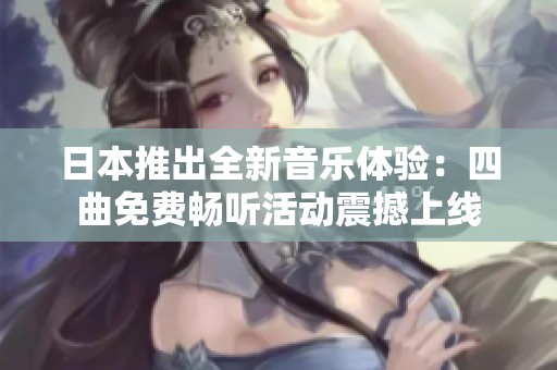 日本推出全新音樂體驗：四曲免費暢聽活動震撼上線