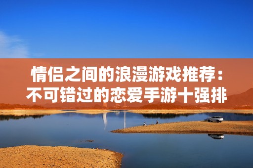 情侶之間的浪漫游戲推薦：不可錯(cuò)過(guò)的戀愛(ài)手游十強(qiáng)排行榜