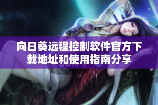 向日葵遠程控制軟件官方下載地址和使用指南分享